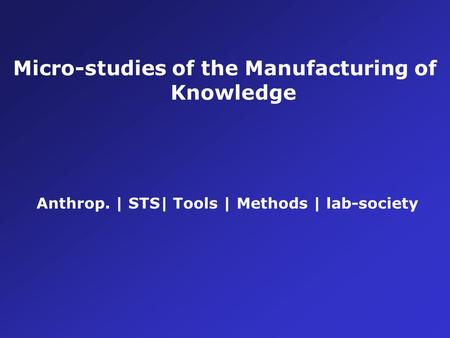 Micro-studies of the Manufacturing of Knowledge Anthrop. | STS| Tools | Methods | lab-society.