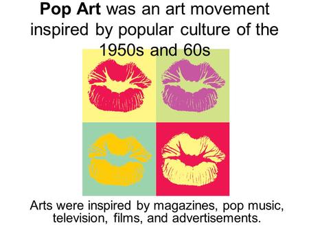 Pop Art was an art movement inspired by popular culture of the 1950s and 60s Arts were inspired by magazines, pop music, television, films, and advertisements.