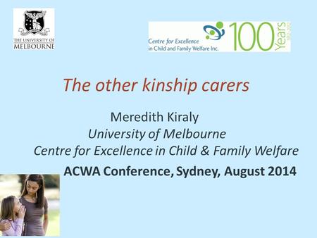 The other kinship carers Meredith Kiraly University of Melbourne Centre for Excellence in Child & Family Welfare ACWA Conference, Sydney, August 2014.