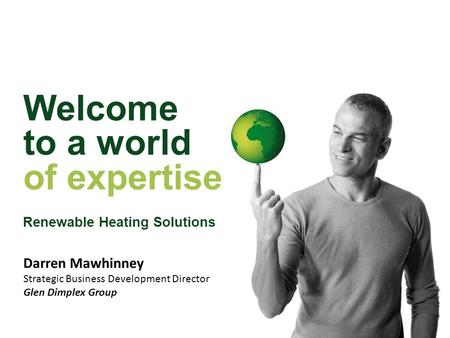 Welcome to a world of expertise Renewable Heating Solutions Darren Mawhinney Strategic Business Development Director Glen Dimplex Group.