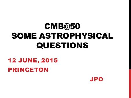 SOME ASTROPHYSICAL QUESTIONS 12 JUNE, 2015 PRINCETON JPO.