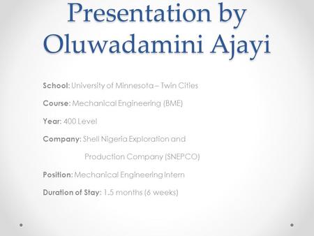 Presentation by Oluwadamini Ajayi School : University of Minnesota – Twin Cities Course : Mechanical Engineering (BME) Year : 400 Level Company : Shell.