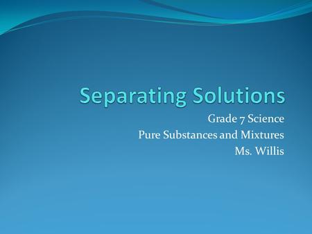 Grade 7 Science Pure Substances and Mixtures Ms. Willis