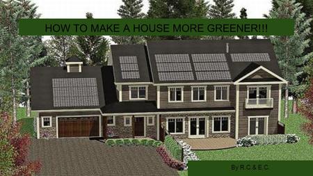 By R.C.& E.C. HOW TO MAKE A HOUSE MORE GREENER!!!.