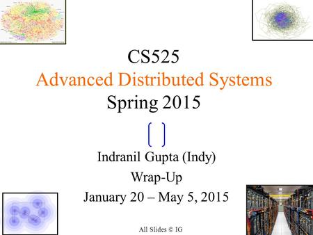 11 CS525 Advanced Distributed Systems Spring 2015 Indranil Gupta (Indy) Wrap-Up January 20 – May 5, 2015 All Slides © IG.