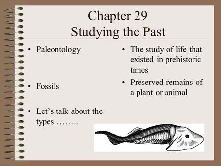 Chapter 29 Studying the Past Paleontology Fossils Let’s talk about the types……… The study of life that existed in prehistoric times Preserved remains of.