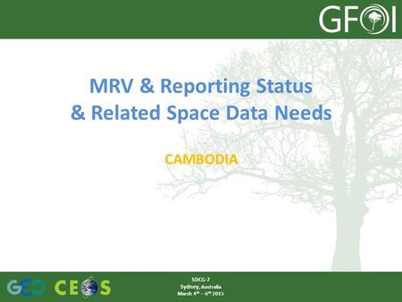 MRV & Reporting Status & Related Space Data Needs CAMBODIA SDCG-7 Sydney, Australia March 4 th – 6 th 2015.