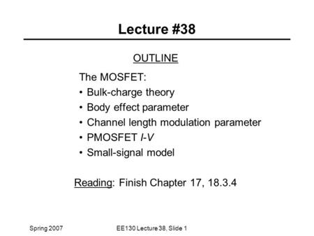 Spring 2007EE130 Lecture 38, Slide 1 Lecture #38 OUTLINE The MOSFET: Bulk-charge theory Body effect parameter Channel length modulation parameter PMOSFET.