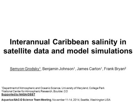 Interannual Caribbean salinity in satellite data and model simulations Semyon Grodsky 1, Benjamin Johnson 1, James Carton 1, Frank Bryan 2 1 Department.