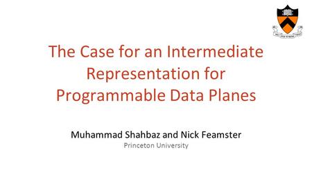 The Case for an Intermediate Representation for Programmable Data Planes Muhammad Shahbaz and Nick Feamster Princeton University.