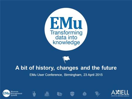A bit of history, changes and the future EMu User Conference, Birmingham, 23 April 2015.