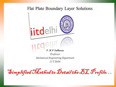Simplified Method to Detail the BL Profile… P M V Subbarao Professor Mechanical Engineering Department I I T Delhi Flat Plate Boundary Layer Solutions.