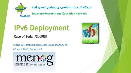 IPv6 Deployment Case of Sudan/SudREN شبكة البحث العلمي والتعليم السودانية Sudanese Research and Education Network Middle East Network Operators Group (MENOG.