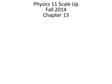 Physics 11 Scale Up Fall 2014 Chapter 13.