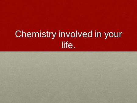Chemistry involved in your life.