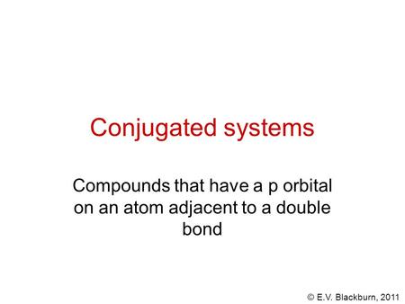 © E.V. Blackburn, 2011 Conjugated systems Compounds that have a p orbital on an atom adjacent to a double bond.