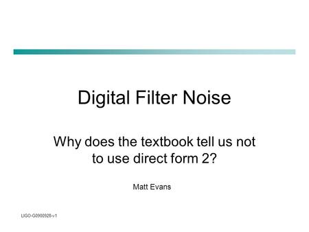 Digital Filter Noise Why does the textbook tell us not to use direct form 2? LIGO-G0900928-v1 Matt Evans.
