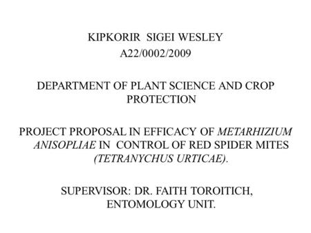 KIPKORIR SIGEI WESLEY A22/0002/2009 DEPARTMENT OF PLANT SCIENCE AND CROP PROTECTION PROJECT PROPOSAL IN EFFICACY OF METARHIZIUM ANISOPLIAE IN CONTROL OF.