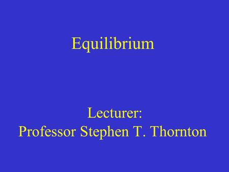 Equilibrium Lecturer: Professor Stephen T. Thornton.