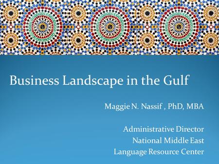 Business Landscape in the Gulf Maggie N. Nassif, PhD, MBA Administrative Director National Middle East Language Resource Center.