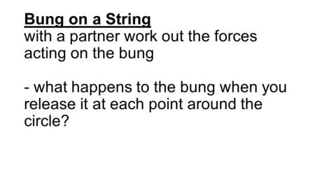Bung on a String with a partner work out the forces acting on the bung - what happens to the bung when you release it at each point around the circle?