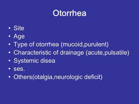 Otorrhea Site Age Type of otorrhea (mucoid,purulent) Characteristic of drainage (acute,pulsatile) Systemic disea ses. Others(otalgia,neurologic deficit)
