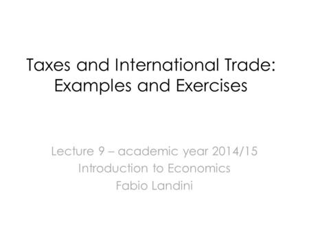 Taxes and International Trade: Examples and Exercises Lecture 9 – academic year 2014/15 Introduction to Economics Fabio Landini.