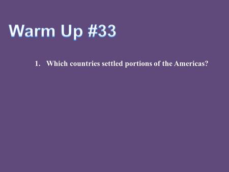 Warm Up #33 Which countries settled portions of the Americas?