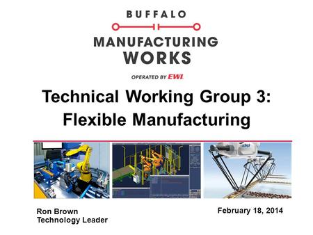 Technical Working Group 3: Flexible Manufacturing February 18, 2014 Ron Brown Technology Leader.