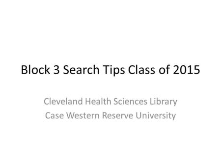 Block 3 Search Tips Class of 2015 Cleveland Health Sciences Library Case Western Reserve University.