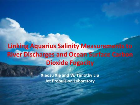 Linking Aquarius Salinity Measurements to River Discharges and Ocean Surface Carbon Dioxide Fugacity Xiaosu Xie and W. Timothy Liu Jet Propulsion Laboratory.