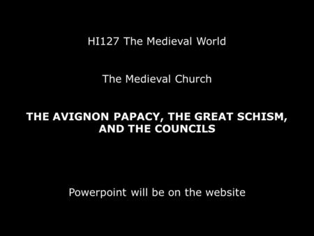 HI127 The Medieval World The Medieval Church THE AVIGNON PAPACY, THE GREAT SCHISM, AND THE COUNCILS Powerpoint will be on the website.