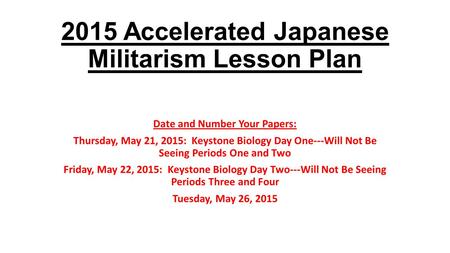 2015 Accelerated Japanese Militarism Lesson Plan Date and Number Your Papers: Thursday, May 21, 2015: Keystone Biology Day One---Will Not Be Seeing Periods.