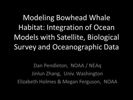 Modeling Bowhead Whale Habitat: Integration of Ocean Models with Satellite, Biological Survey and Oceanographic Data Dan Pendleton, NOAA / NEAq Jinlun.