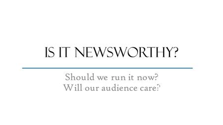 Is it newsworthy? Should we run it now? Will our audience care? most important stuff fluffy stuff.
