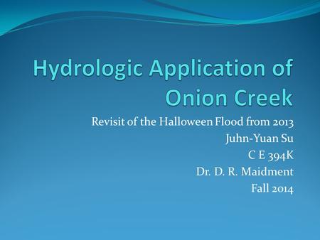 Revisit of the Halloween Flood from 2013 Juhn-Yuan Su C E 394K Dr. D. R. Maidment Fall 2014.