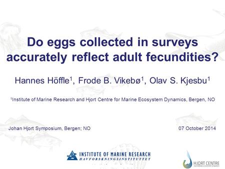 Johan Hjort Symposium, Bergen, NO7 Oct. 2014 Do eggs collected in surveys accurately reflect adult fecundities? Hannes Höffle 1, Frode B. Vikebø 1, Olav.