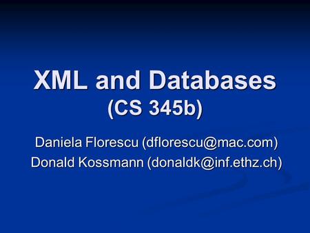 XML and Databases (CS 345b) Daniela Florescu Donald Kossmann