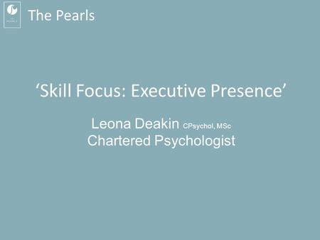 The Pearls ‘Skill Focus: Executive Presence’ Leona Deakin CPsychol, MSc Chartered Psychologist.