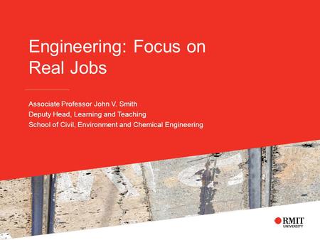 Engineering: Focus on Real Jobs Associate Professor John V. Smith Deputy Head, Learning and Teaching School of Civil, Environment and Chemical Engineering.
