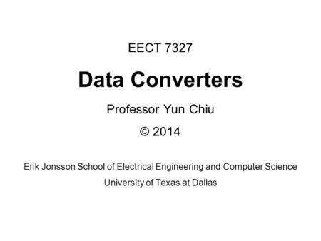 EECT 7327 Data Converters Professor Yun Chiu © 2014 Erik Jonsson School of Electrical Engineering and Computer Science University of Texas at Dallas.