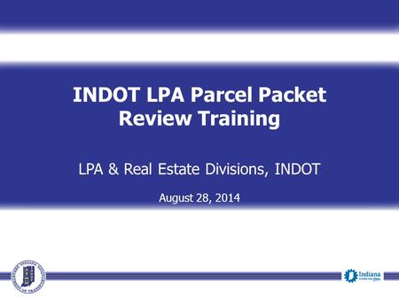 INDOT LPA Parcel Packet Review Training LPA & Real Estate Divisions, INDOT August 28, 2014.
