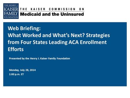 Web Briefing: What Worked and What’s Next? Strategies from Four States Leading ACA Enrollment Efforts Monday, July 28, 2014 1:00 p.m. ET Presented by the.