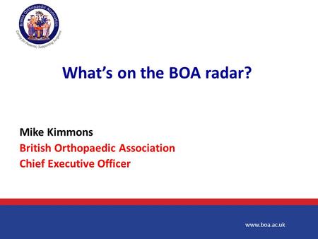 Www.boa.ac.uk Mike Kimmons British Orthopaedic Association Chief Executive Officer What’s on the BOA radar?