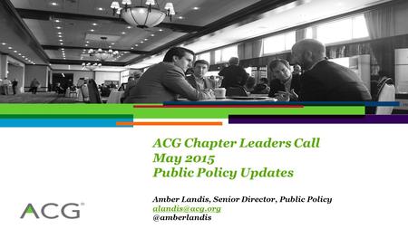 ACG Chapter Leaders Call May 2015 Public Policy Updates Amber Landis, Senior Director, Public