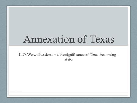 Annexation of Texas L.O. We will understand the significance of Texas becoming a state.