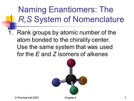 © Prentice Hall 2001Chapter 41 Naming Enantiomers: The R,S System of Nomenclature 1.Rank groups by atomic number of the atom bonded to the chirality center.