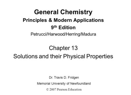 General Chemistry Principles & Modern Applications 9 th Edition Petrucci/Harwood/Herring/Madura Chapter 13 Solutions and their Physical Properties Dr.