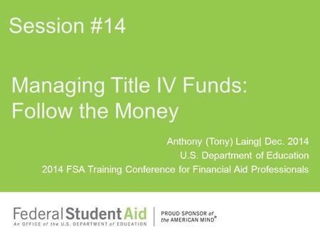 Anthony (Tony) Laing| Dec. 2014 U.S. Department of Education 2014 FSA Training Conference for Financial Aid Professionals Managing Title IV Funds: Follow.