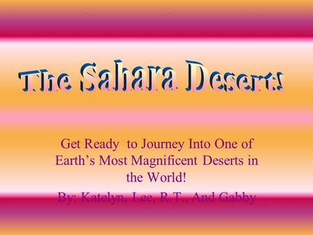 Get Ready to Journey Into One of Earth’s Most Magnificent Deserts in the World! By: Katelyn, Lee, R.T., And Gabby.